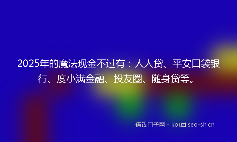 2025年的魔法现金不过有：人人贷、平安口袋银行、度小满金融、投友圈、随身贷等。