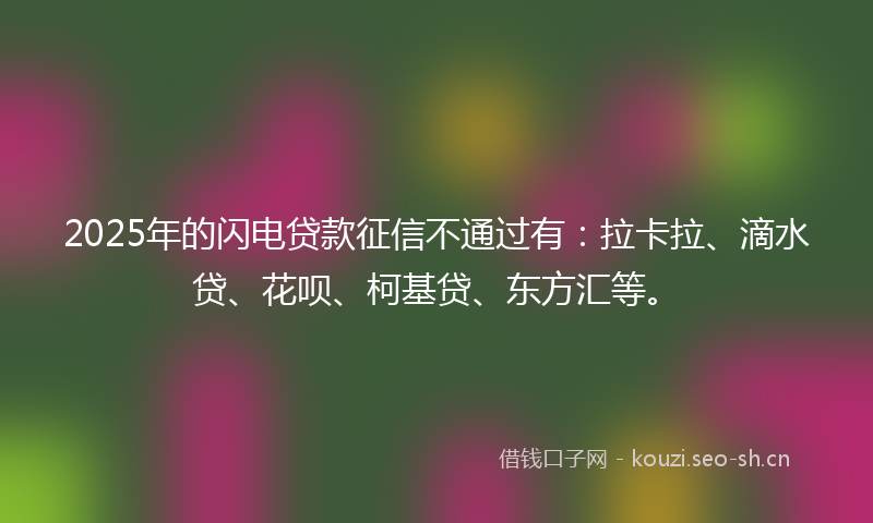 2025年的闪电贷款征信不通过有：拉卡拉、滴水贷、花呗、柯基贷、东方汇等。