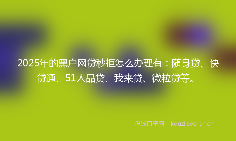 2025年的黑户网贷秒拒怎么办理有：随身贷、快贷通、51人品贷、我来贷、微粒贷等。
