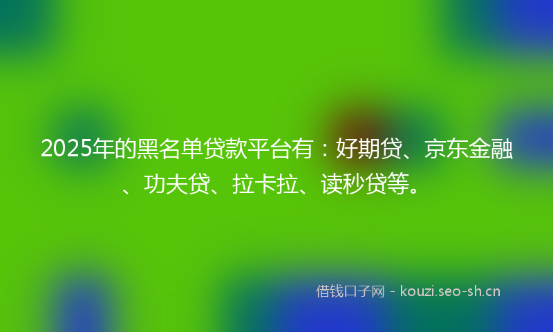 2025年的黑名单贷款平台有:好期贷、京东金融、功夫贷、拉卡拉、读秒贷等。
