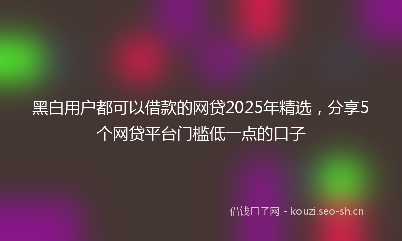 黑白用户都可以借款的网贷2025年精选，分享5个网贷平台门槛低一点的口子