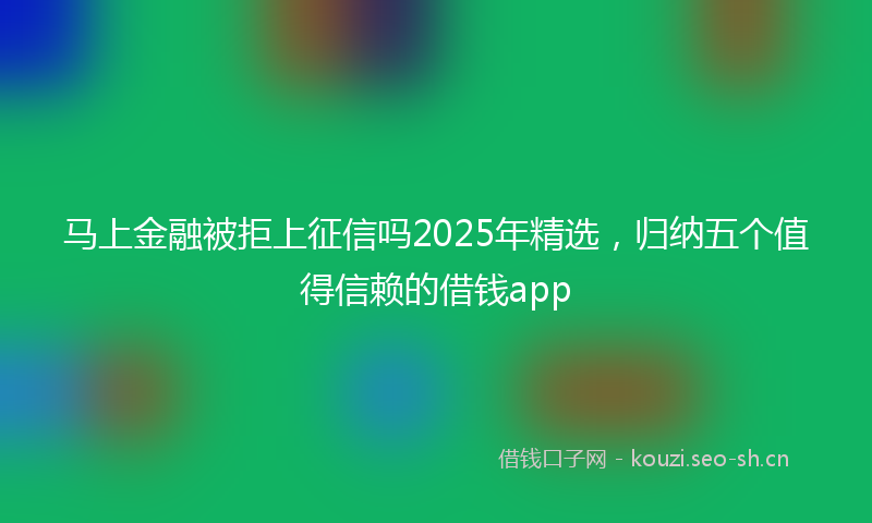 马上金融被拒上征信吗2025年精选，归纳五个值得信赖的借钱app