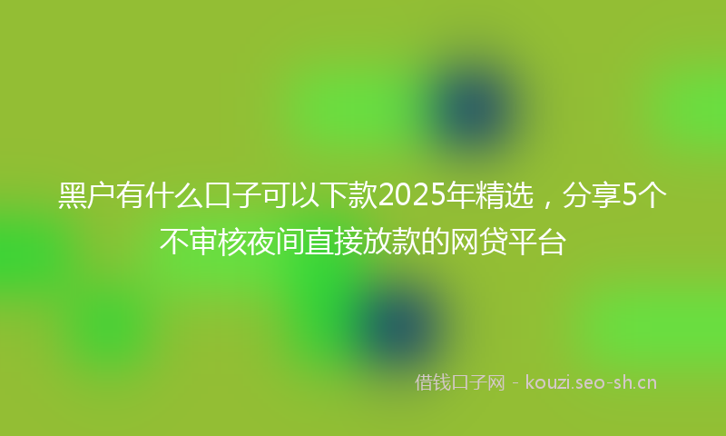 黑户有什么口子可以下款2025年精选，分享5个不审核夜间直接放款的网贷平台