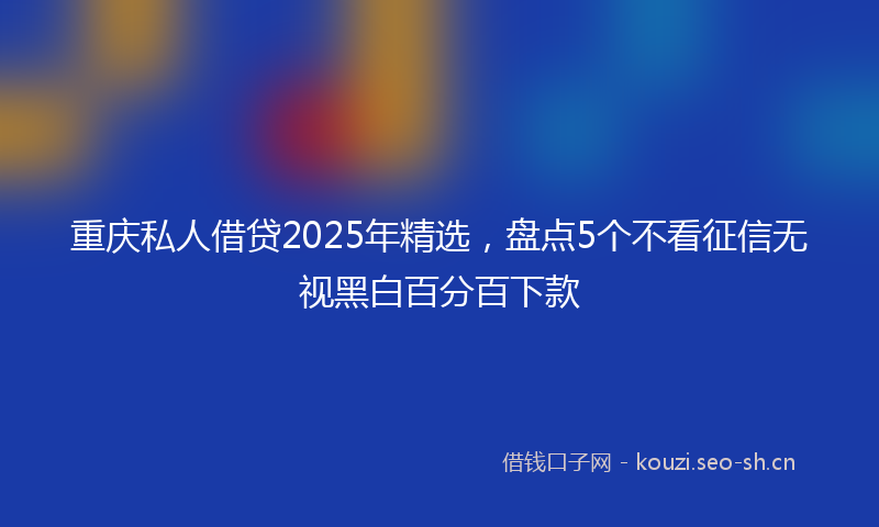 重庆私人借贷2025年精选，盘点5个不看征信无视黑白百分百下款