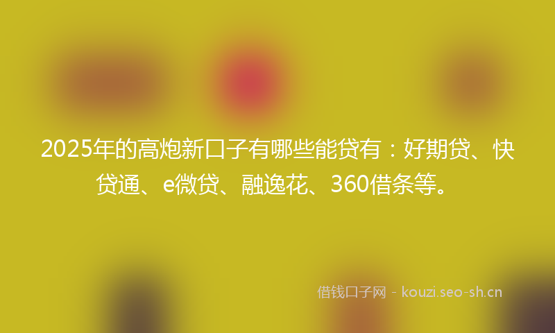 2025年的高炮新口子有哪些能贷有：好期贷、快贷通、e微贷、融逸花、360借条等。