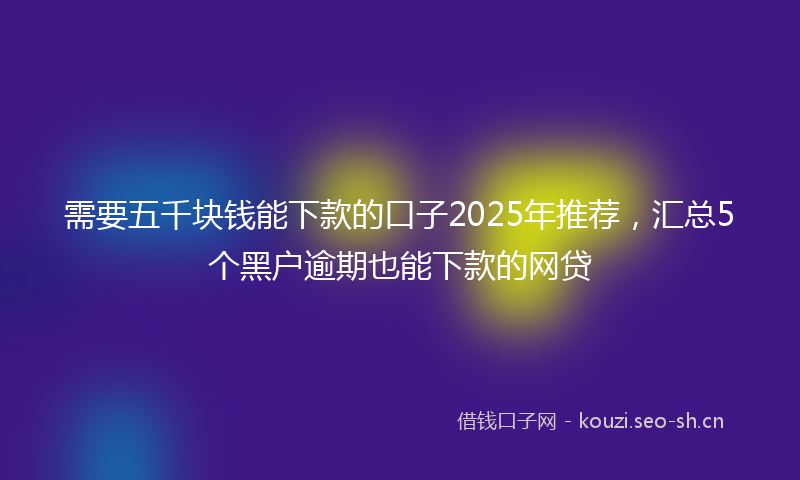 需要五千块钱能下款的口子2025年推荐,汇总5个黑户逾期也能下款的网贷