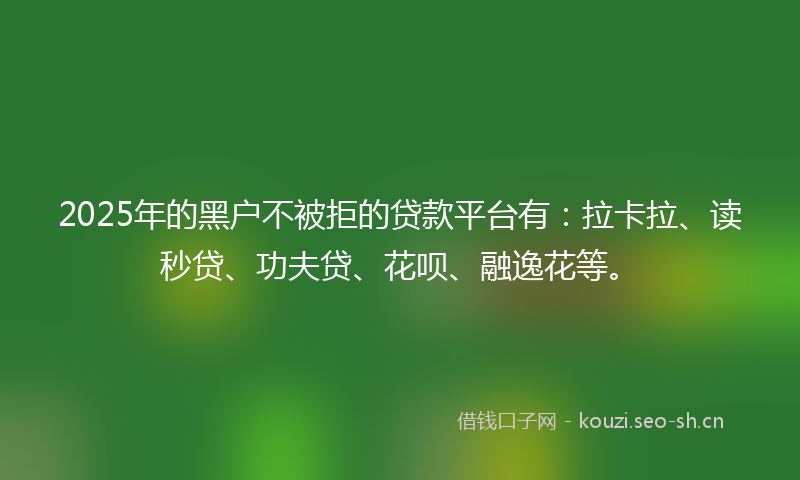 2025年的黑户不被拒的贷款平台有：拉卡拉、读秒贷、功夫贷、花呗、融逸花等。
