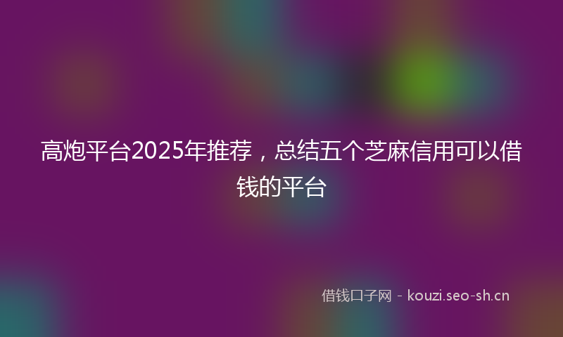 高炮平台2025年推荐，总结五个芝麻信用可以借钱的平台