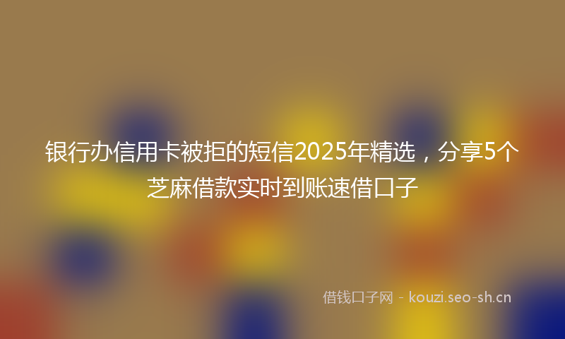 银行办信用卡被拒的短信2025年精选，分享5个芝麻借款实时到账速借口子