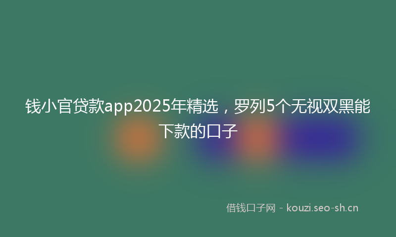 钱小官贷款app2025年精选，罗列5个无视双黑能下款的口子