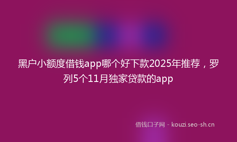 黑户小额度借钱app哪个好下款2025年推荐，罗列5个11月独家贷款的app