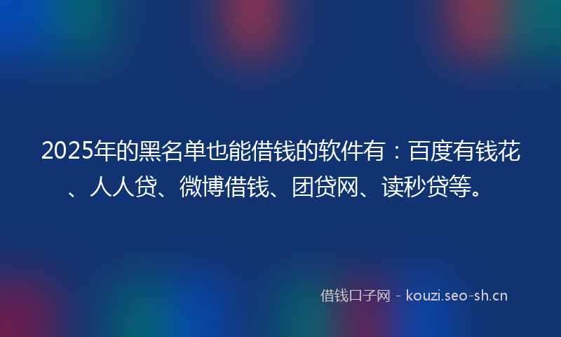 2025年的黑名单也能借钱的软件有：百度有钱花、人人贷、微博借钱、团贷网、读秒贷等。