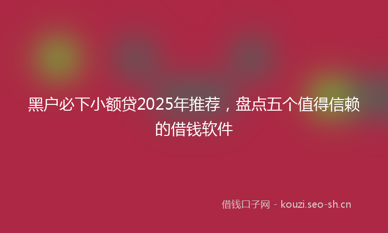 黑户必下小额贷2025年推荐,盘点五个值得信赖的借钱软件