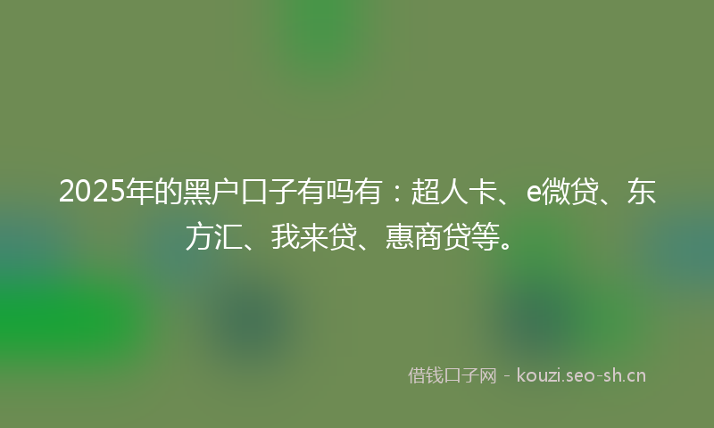 2025年的黑户口子有吗有：超人卡、e微贷、东方汇、我来贷、惠商贷等。