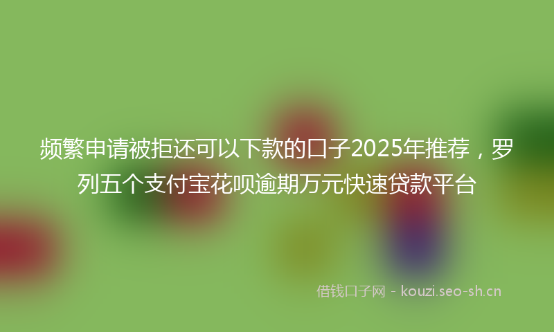 频繁申请被拒还可以下款的口子2025年推荐，罗列五个支付宝花呗逾期万元快速贷款平台