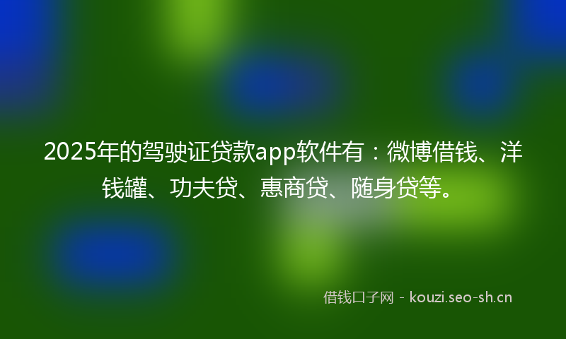 2025年的驾驶证贷款app软件有：微博借钱、洋钱罐、功夫贷、惠商贷、随身贷等。
