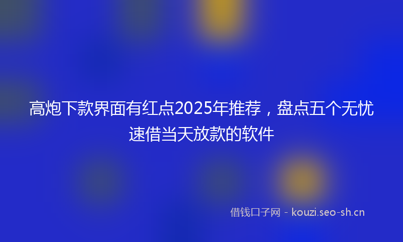 高炮下款界面有红点2025年推荐，盘点五个无忧速借当天放款的软件