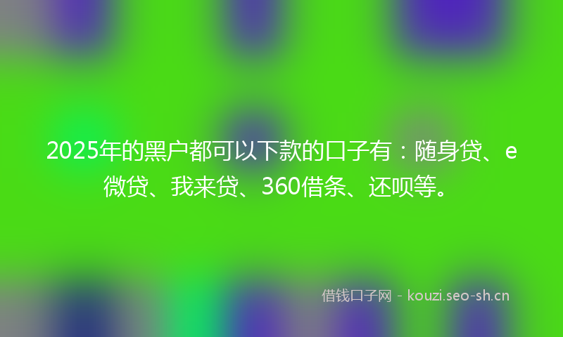 2025年的黑户都可以下款的口子有：随身贷、e微贷、我来贷、360借条、还呗等。