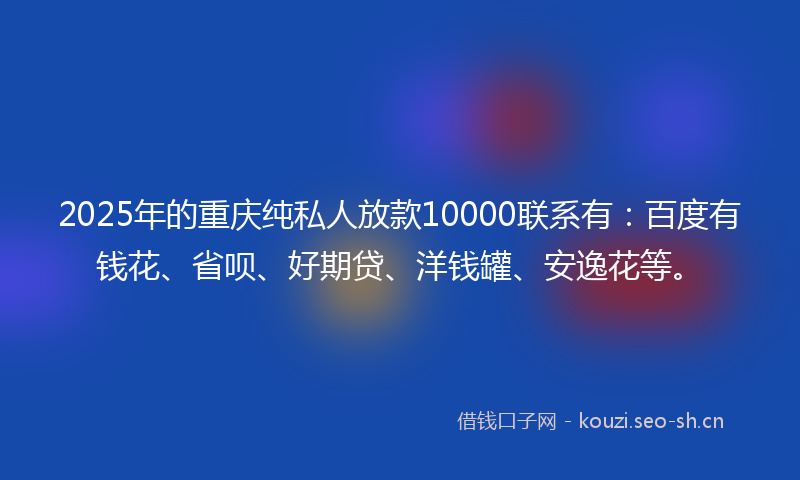 2025年的重庆纯私人放款10000联系有：百度有钱花、省呗、好期贷、洋钱罐、安逸花等。