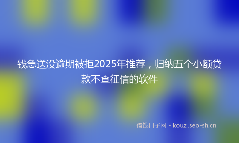 钱急送没逾期被拒2025年推荐，归纳五个小额贷款不查征信的软件