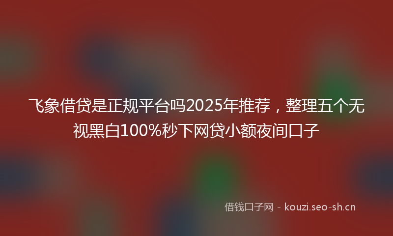 飞象借贷是正规平台吗2025年推荐，整理五个无视黑白100%秒下网贷小额夜间口子