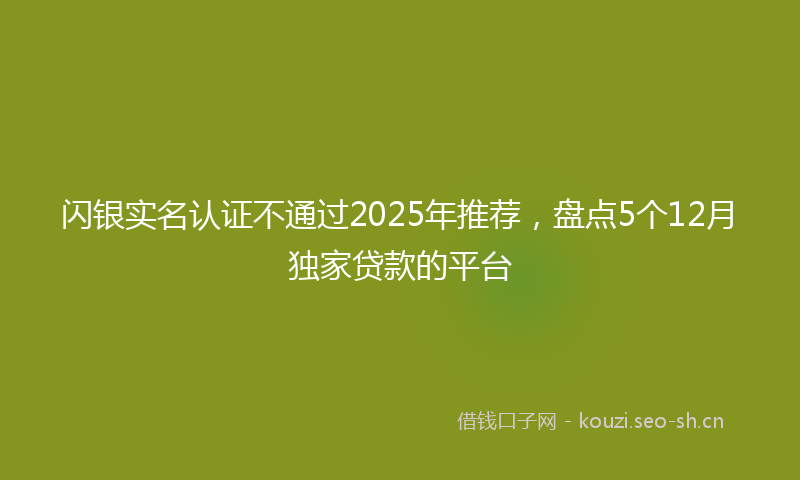 闪银实名认证不通过2025年推荐，盘点5个12月独家贷款的平台
