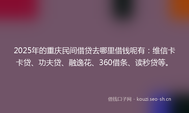 2025年的重庆民间借贷去哪里借钱呢有:维信卡卡贷、功夫贷、融逸花、360借条、读秒贷等。