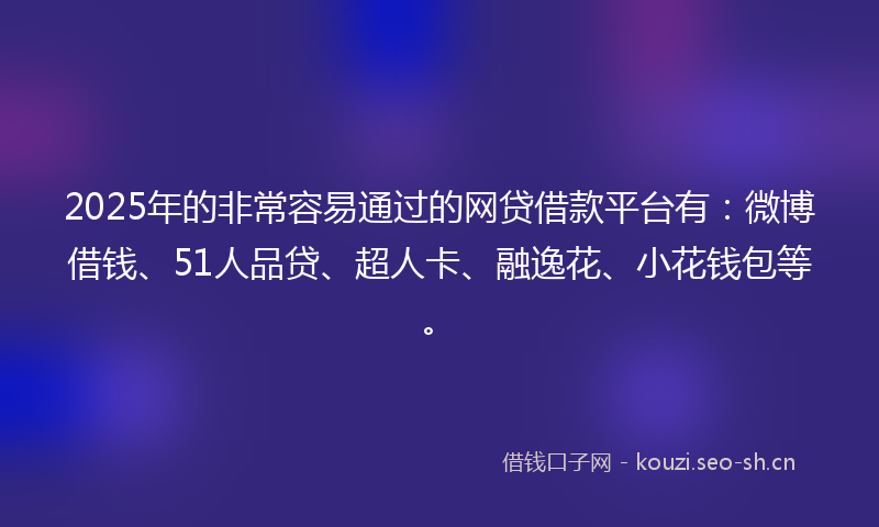 2025年的非常容易通过的网贷借款平台有：微博借钱、51人品贷、超人卡、融逸花、小花钱包等。