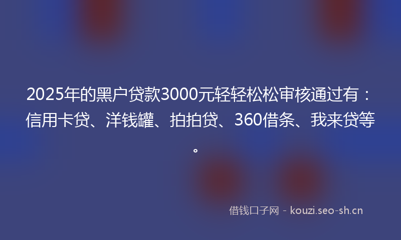 2025年的黑户贷款3000元轻轻松松审核通过有:信用卡贷、洋钱罐、拍拍贷、360借条、我来贷等。