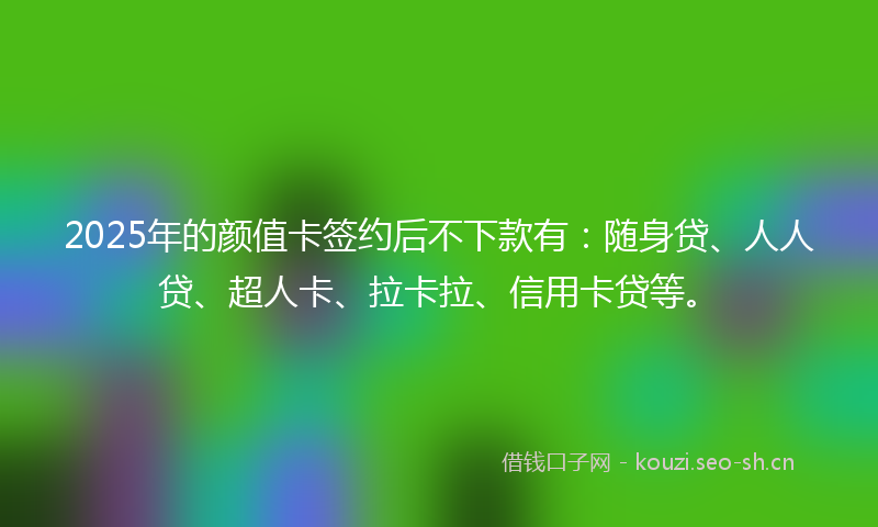 2025年的颜值卡签约后不下款有:随身贷、人人贷、超人卡、拉卡拉、信用卡贷等。