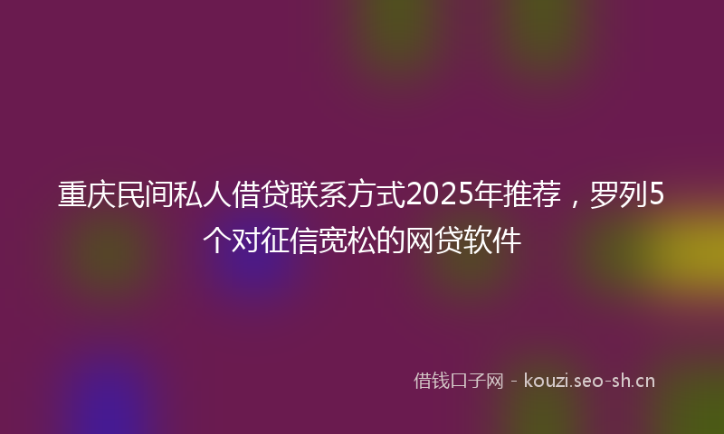 重庆民间私人借贷联系方式2025年推荐，罗列5个对征信宽松的网贷软件
