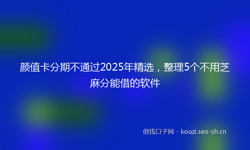 颜值卡分期不通过2025年精选，整理5个不用芝麻分能借的软件