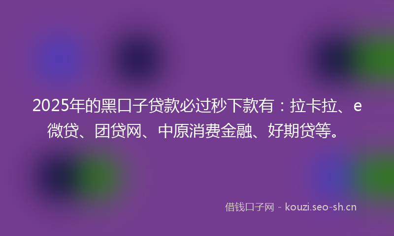 2025年的黑口子贷款必过秒下款有：拉卡拉、e微贷、团贷网、中原消费金融、好期贷等。