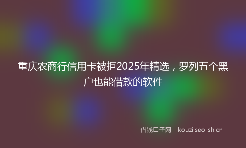 重庆农商行信用卡被拒2025年精选，罗列五个黑户也能借款的软件