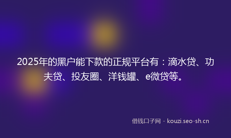 2025年的黑户能下款的正规平台有：滴水贷、功夫贷、投友圈、洋钱罐、e微贷等。