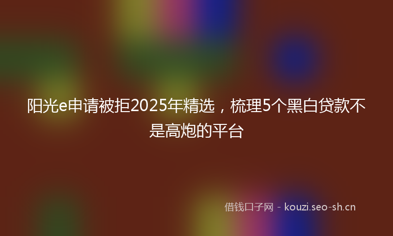 阳光e申请被拒2025年精选，梳理5个黑白贷款不是高炮的平台
