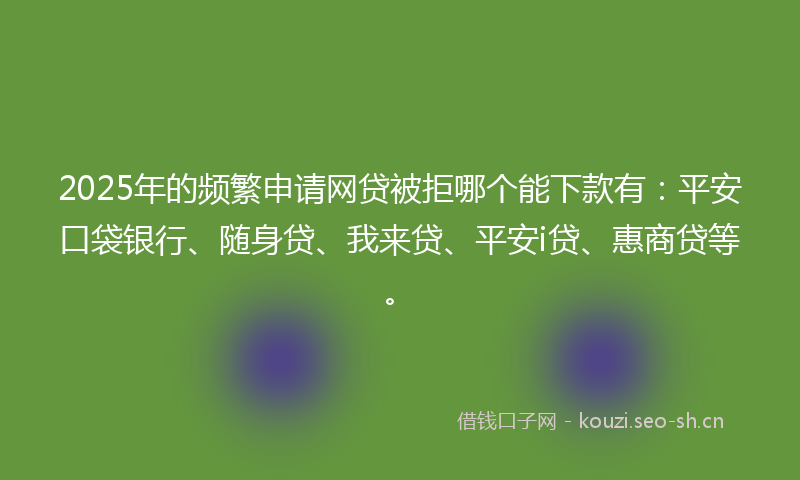 2025年的频繁申请网贷被拒哪个能下款有：平安口袋银行、随身贷、我来贷、平安i贷、惠商贷等。
