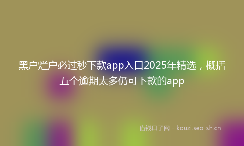 黑户烂户必过秒下款app入口2025年精选，概括五个逾期太多仍可下款的app