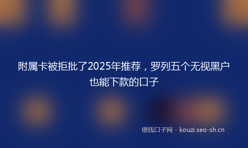 附属卡被拒批了2025年推荐，罗列五个无视黑户也能下款的口子