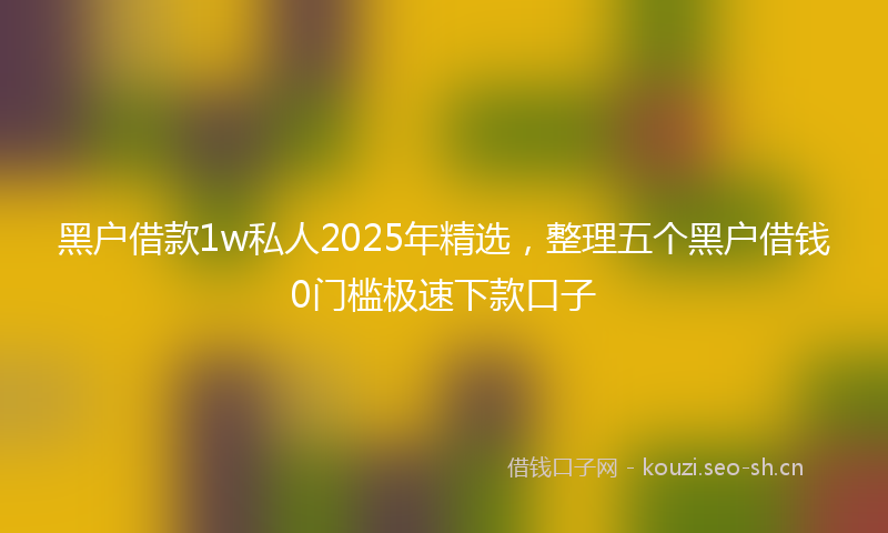 黑户借款1w私人2025年精选，整理五个黑户借钱0门槛极速下款口子