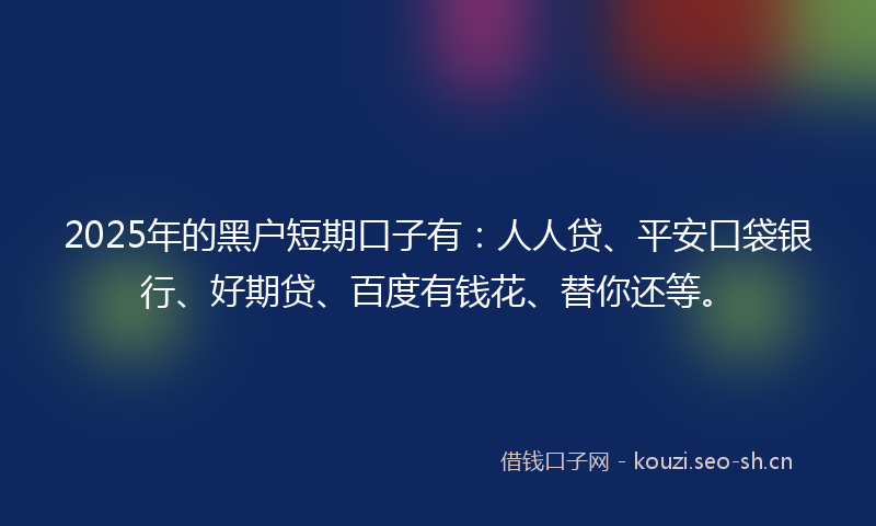 2025年的黑户短期口子有：人人贷、平安口袋银行、好期贷、百度有钱花、替你还等。