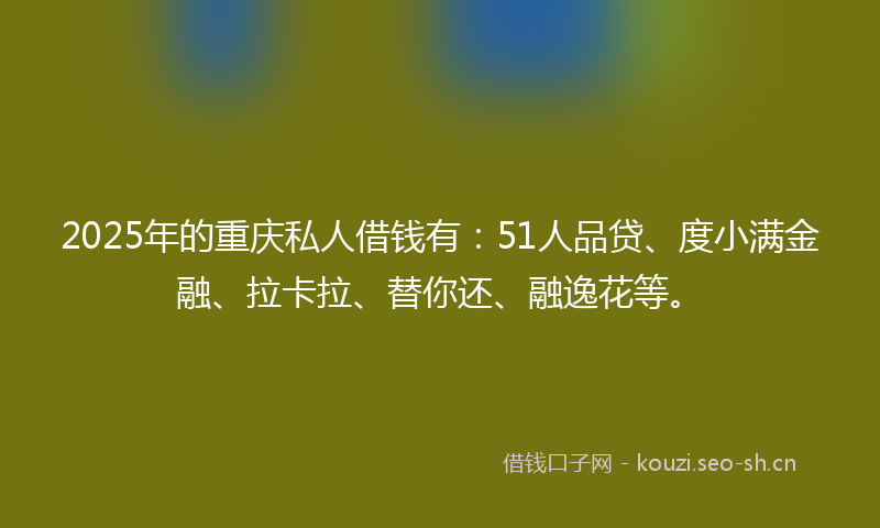 2025年的重庆私人借钱有：51人品贷、度小满金融、拉卡拉、替你还、融逸花等。