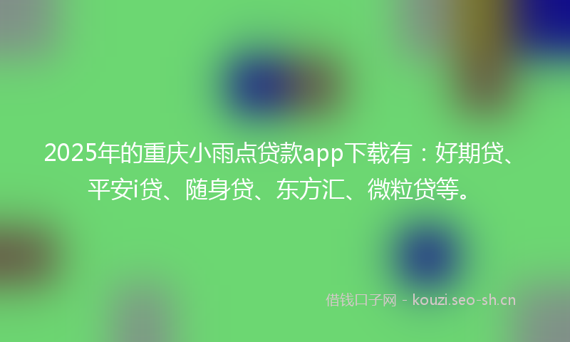 2025年的重庆小雨点贷款app下载有：好期贷、平安i贷、随身贷、东方汇、微粒贷等。