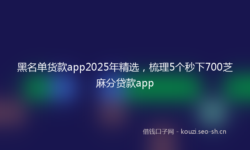 黑名单货款app2025年精选，梳理5个秒下700芝麻分贷款app
