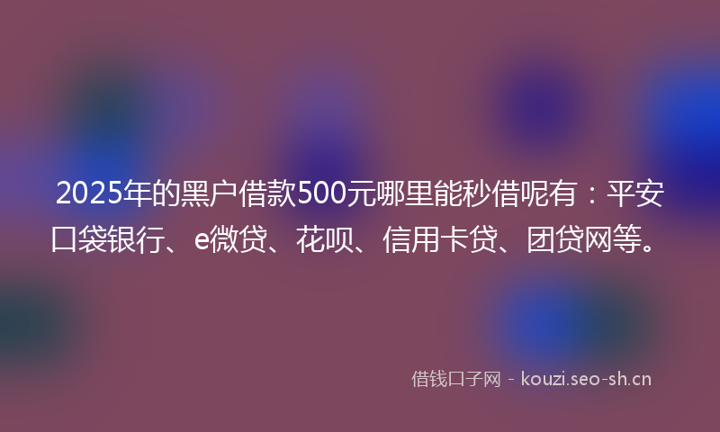 2025年的黑户借款500元哪里能秒借呢有：平安口袋银行、e微贷、花呗、信用卡贷、团贷网等。