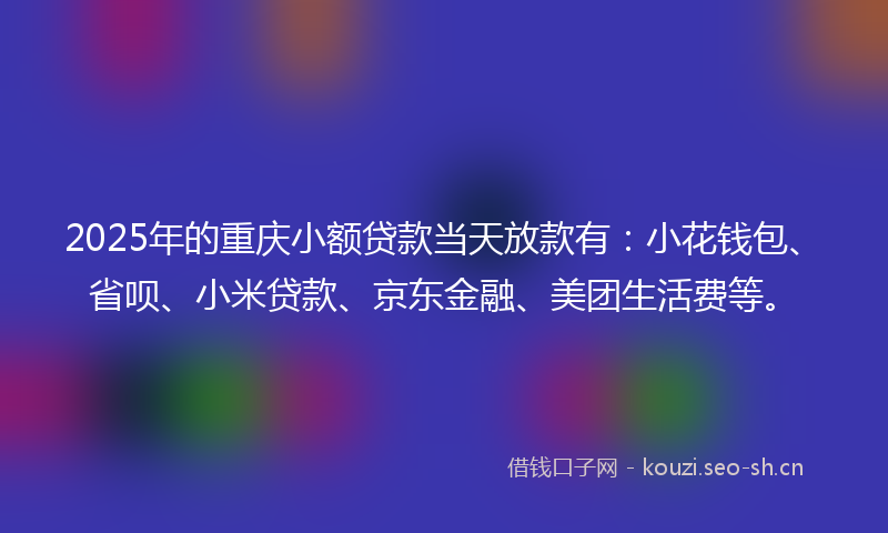 2025年的重庆小额贷款当天放款有：小花钱包、省呗、小米贷款、京东金融、美团生活费等。