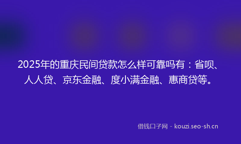 2025年的重庆民间贷款怎么样可靠吗有：省呗、人人贷、京东金融、度小满金融、惠商贷等。