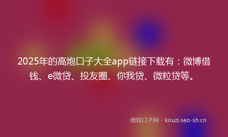 2025年的高炮口子大全app链接下载有：微博借钱、e微贷、投友圈、你我贷、微粒贷等。
