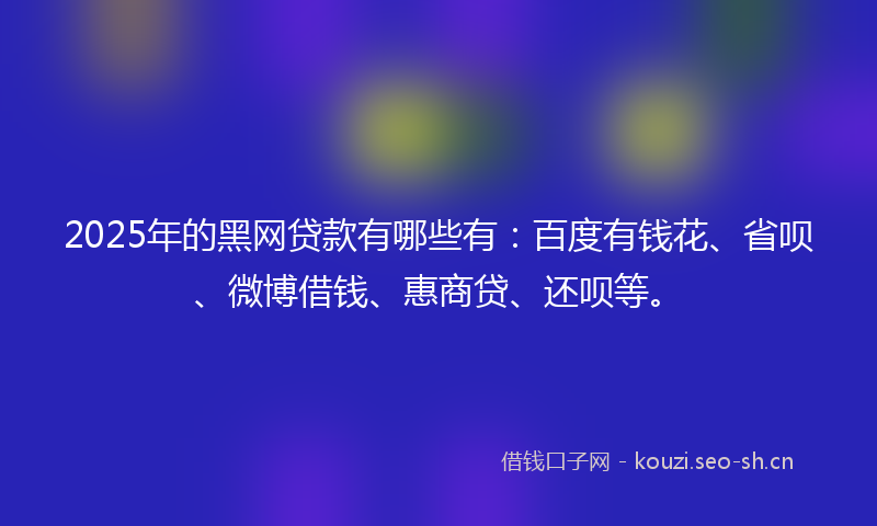 2025年的黑网贷款有哪些有：百度有钱花、省呗、微博借钱、惠商贷、还呗等。