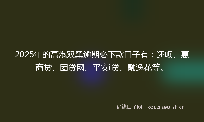 2025年的高炮双黑逾期必下款口子有：还呗、惠商贷、团贷网、平安i贷、融逸花等。